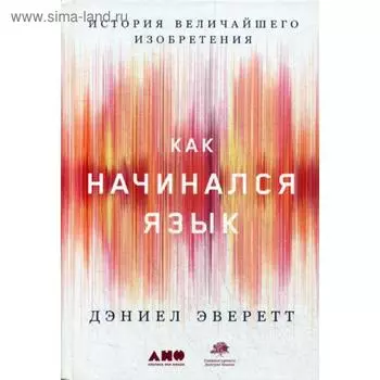 Как начинался язык: История величайшего изобретения. Эверетт Д.
