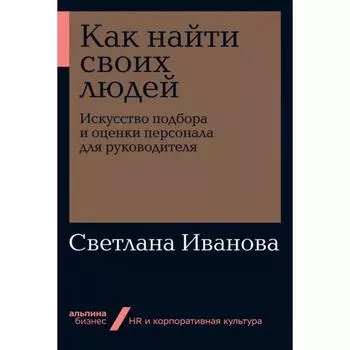 Как найти своих людей: Искусство подбора и оценки персонала для руководителя. Иванова С.