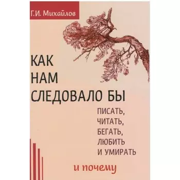 Как нам следовало бы писать, читать, бегать, любить и умирать и почему. Михайлов Г. И.