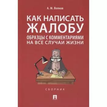 Как написать жалобу: образцы с комментариями на все случаи жизни. Волков А.