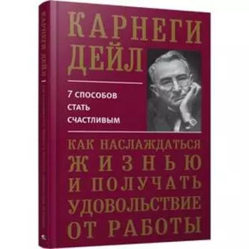 Как наслаждаться жизнью и получать удовольствие от работы. Карнеги Д.