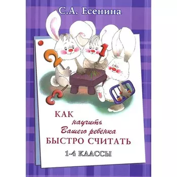 Как научить Вашего ребёнка быстро считать. 1-4 класс. 4-е издание, стереотипное. Шклярова Т.В., Есенина С.А.