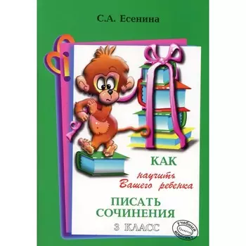 Как научить Вашего ребёнка писать сочинения. 3 класс. 17-е издание. Есенина С.А.