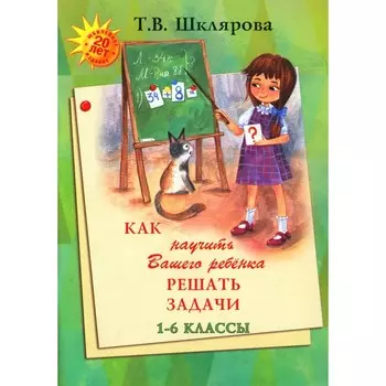 Как научить Вашего ребёнка решать задачи. 1-6 класс. 15-е издание. Шклярова Т.В.