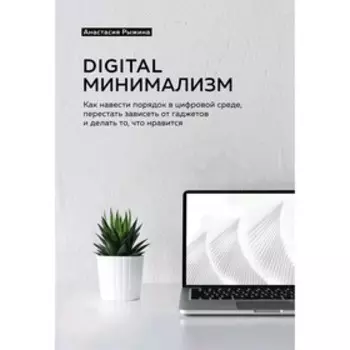 Как навести порядок в цифровой среде, перестать зависеть от гаджетов и делать то, что нравится. Рыжина А.