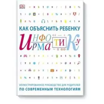 Как объяснить ребенку информатику. Иллюстрированное руководство для родителей по современным техноло. Кэрол Вордерман