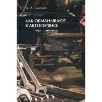 Как обманывают в автосервисе. Гладкий А. А.