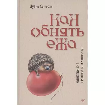 Как обнять ежа. Не ранить и не раниться в отношениях. Синьсин Д.