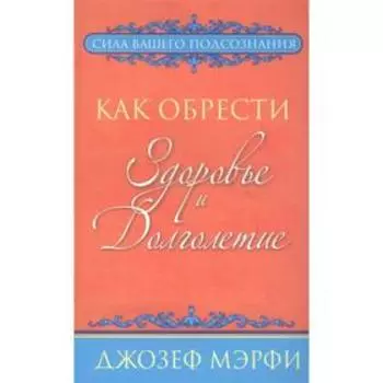 Как обрести здоровье и долголетие. Мэрфи Дж.