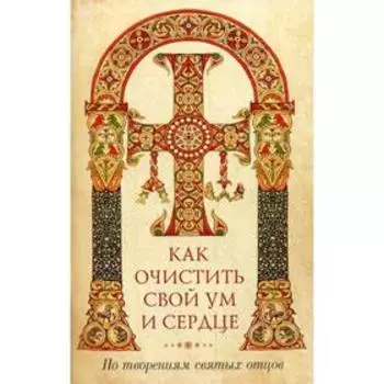 Как очистить свой ум и сердце. По творениям святых отцов. Сост. Наум (Байбородин), архимандрит