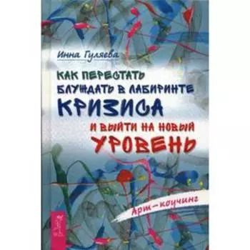 Как перестать блуждать в лабиринте кризиса и выйти на новый уровень. Гуляева И.