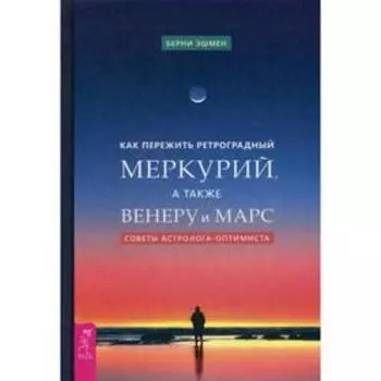 Как пережить ретроградный Меркурий, а также Венеру и Марс. Советы астролога - оптимиста. Эшмен Б.