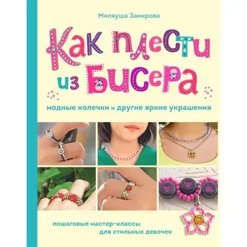Как плести из бисера модные колечки и другие яркие украшения. Пошаговые мастер-классы для стильных девочек. Закирова М.Р.