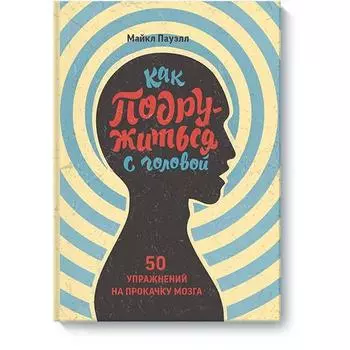 Как подружиться с головой. 50 упражнений на прокачку мозга. Майкл Пауэлл