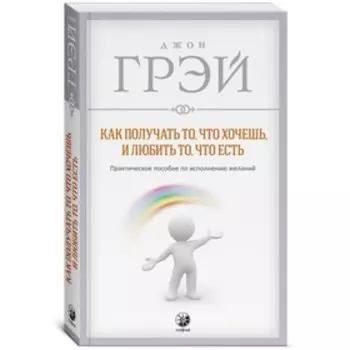 Как получать то, что хочешь, и любить то, что есть. Грэй Джон