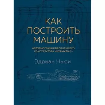 Как построить машину. Автобиография величайшего конструктора «Формулы-1». 2 издание. Ньюи Э.
