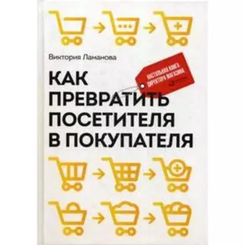Как превратить посетителя в покупателя: Настольная книга директора магазина. 3-е издание. Ламанова В.