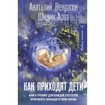 Как приходят дети. Книга-тренинг для каждой, кто готов пригласить малыша в свою жизнь. Некрасов А.А., Араз Ш.