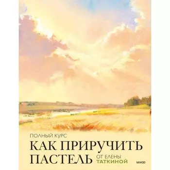 Как приручить пастель. Полный курс от Елены Таткиной. Таткина Е.