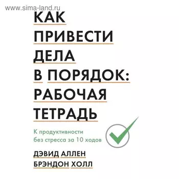 Как привести дела в порядок: рабочая тетрадь. К продуктивности без стресса за 10 ходов. Аллен Д., Холл Б.