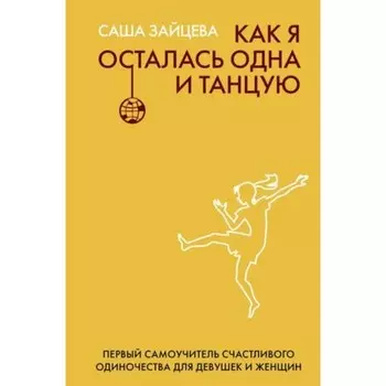 Как я осталась одна и танцую. Самоучитель по счастливому одиночеству для девушек и женщин. Зайцева С.