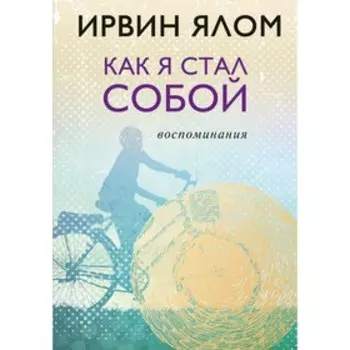 Как я стал собой. Воспоминания. Ялом И. Д.
