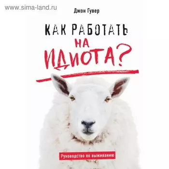 Как работать на идиота? Руководство по выживанию. Гувер Д.