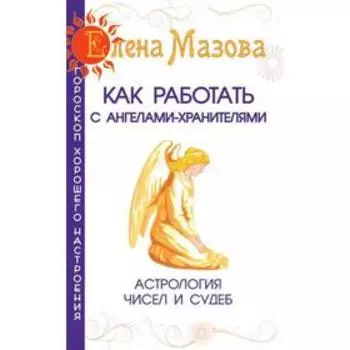 Как работать с Ангелами-Хранителями. 7-е издание. Астрология чисел и судеб. Мазова Е.