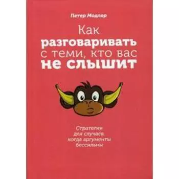 Как разговаривать с теми, кто вас не слышит: стратегии для случаев, когда аргументы бессильны. Модлер П.