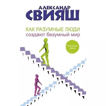 Как разумные люди создают безумный мир. Обновленное издание. Свияш А.Г.