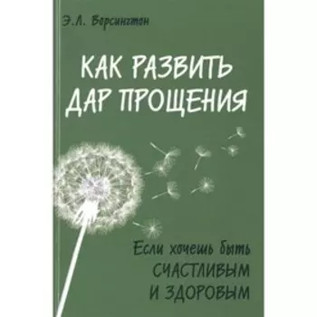 Как развить дар прощения. Если хочешь быть счастливым и здоровым. Ворсингтон Э. Л.