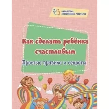 Как сделать ребенка счастливым. Простые правила и секреты. Батова И.С
