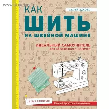Как шить на швейной машине. Идеальный самоучитель для абсолютного новичка. Джонс С.
