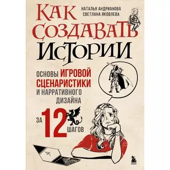 Как создавать истории. Основы игровой сценаристики и нарративного дизайна за 12 шагов. Андрианова Н.А., Яковлева С.И.