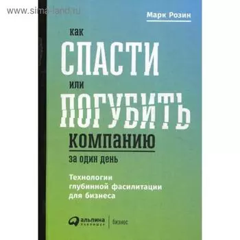 Как спасти или погубить компанию за один день: Технологии глубинной фасилитации для бизнеса. Розин М.