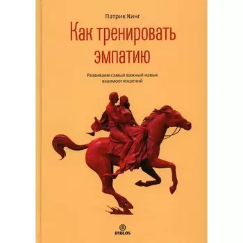 Как тренировать эмпатию. Развиваем самый главный навык взаимоотношений. Кинг П.