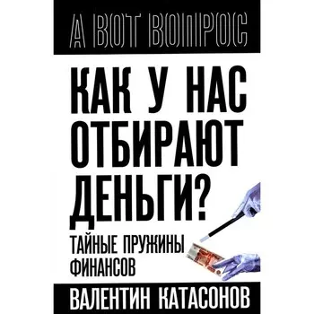 Как у нас отбирают деньги? Тайные пружины финансов. Катасонов В.Ю.