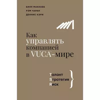 Как управлять компанией в VUCA-мире. Tалант, Sтратегия, Rиск. Макнабб Б., Чаран Р., Кэри Д.