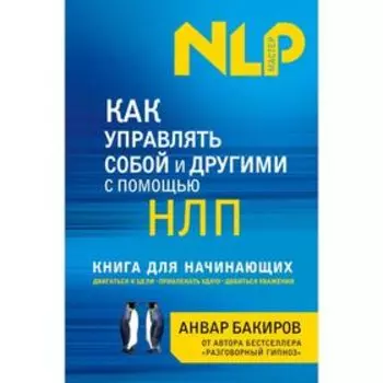 Как управлять собой и другими с помощью НЛП. Книга для начинающих. Бакиров А.