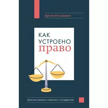 Как устроено право: простым языком о законах и государстве. Русакович А.А.