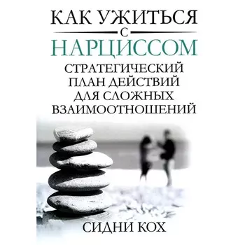 Как ужиться с нарциссом. Стратегический план действий для сложных взаимоотношений