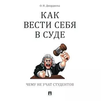 Как вести себя в суде. Чему не учат студентов. Учебно-практическое пособие. Диордиева О.Н.