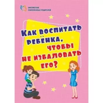 Как воспитать ребёнка, чтобы не избаловать его? Батова И. С.