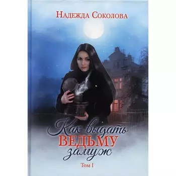 Как выдать ведьму замуж. Том 1. Соколова Н.