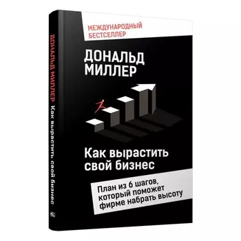 Как вырастить свой бизнес. План из 6 шагов, который поможет фирме набрать высоту. Миллер Д.