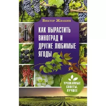Как вырастить виноград и другие любимые ягоды. Простые и понятные инструкции для начинающих. Жвакин В.