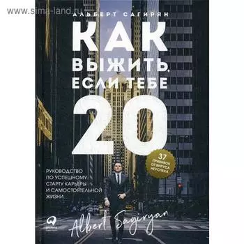 Как выжить, если тебе 20. Руководство по успешному старту карьеры и самостоятельной жизни. Сагирян А.