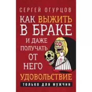 Как выжить в браке и даже получать от него удовольствие. Огурцов С.В.