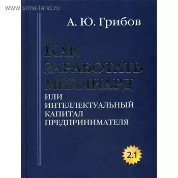Как заработать миллиард или Интеллектуальный капитал предпринимателя. Версия 2.1. Грибов А.Ю.