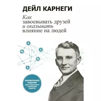 Как завоевывать друзей и оказывать влияние на людей. Обновленное издание для следующего поколения лидеров. Карнеги Д.
